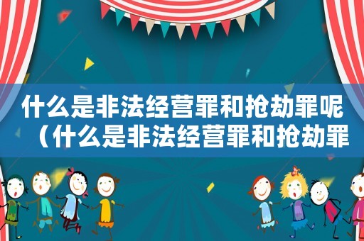 什么是非法經(jīng)營罪和搶劫罪呢（什么是非法經(jīng)營罪和搶劫罪）