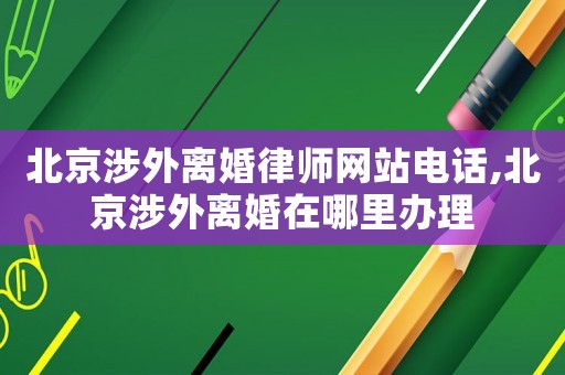 北京涉外離婚律師網(wǎng)站電話,北京涉外離婚在哪里辦理