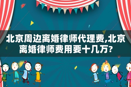 北京周邊離婚律師代理費(fèi),北京離婚律師費(fèi)用要十幾萬?