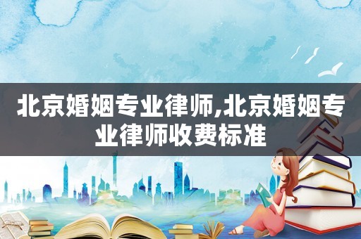 北京婚姻專業(yè)律師,北京婚姻專業(yè)律師收費(fèi)標(biāo)準(zhǔn)