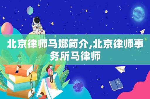 北京律師馬娜簡(jiǎn)介,北京律師事務(wù)所馬律師