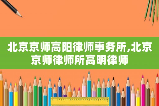 北京京師高陽律師事務(wù)所,北京京師律師所高明律師