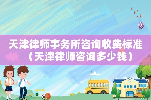 天津律師事務(wù)所咨詢收費(fèi)標(biāo)準(zhǔn)（天津律師咨詢多少錢）