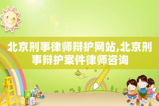 北京刑事律師辯護(hù)網(wǎng)站,北京刑事辯護(hù)案件律師咨詢