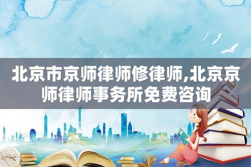 北京市京師律師修律師,北京京師律師事務(wù)所免費(fèi)咨詢(xún)