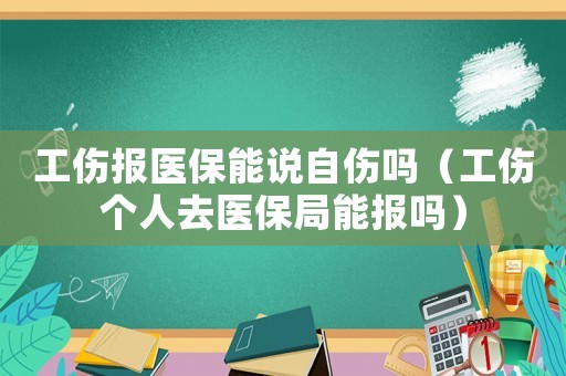 工傷報醫(yī)保能說自傷嗎（工傷個人去醫(yī)保局能報嗎）