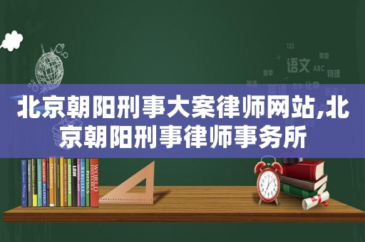 北京朝陽刑事大案律師網(wǎng)站,北京朝陽刑事律師事務(wù)所