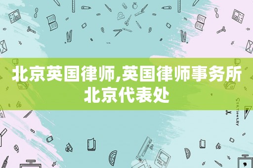 北京英國律師,英國律師事務(wù)所北京代表處