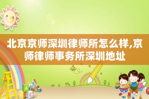 北京京師深圳律師所怎么樣,京師律師事務(wù)所深圳地址