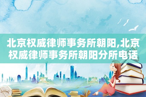 北京權(quán)威律師事務(wù)所朝陽(yáng),北京權(quán)威律師事務(wù)所朝陽(yáng)分所電話