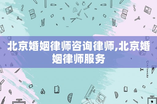 北京婚姻律師咨詢律師,北京婚姻律師服務(wù)