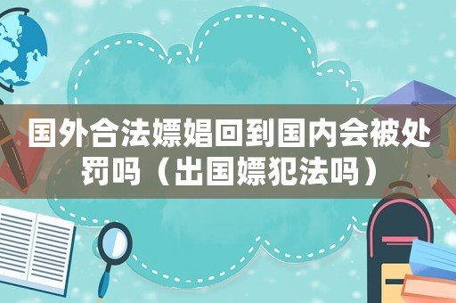 國(guó)外合法嫖娼回到國(guó)內(nèi)會(huì)被處罰嗎（出國(guó)嫖犯法嗎）