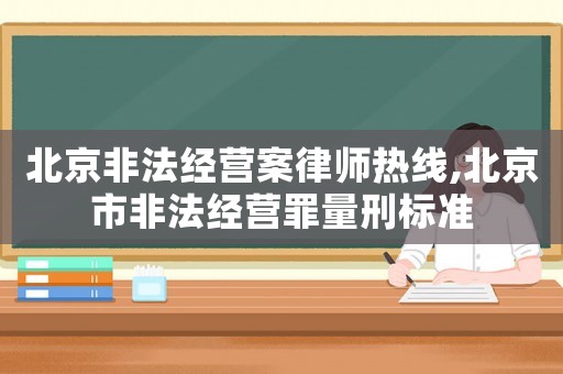 北京非法經(jīng)營(yíng)案律師熱線,北京市非法經(jīng)營(yíng)罪量刑標(biāo)準(zhǔn)