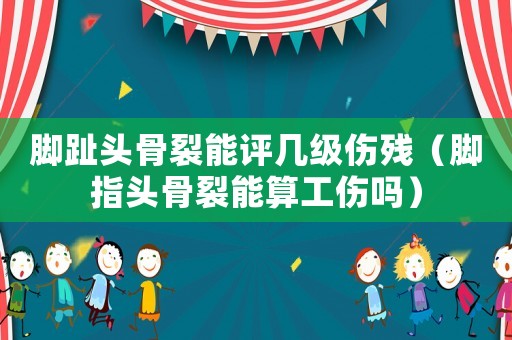 腳趾頭骨裂能評(píng)幾級(jí)傷殘（腳指頭骨裂能算工傷嗎）