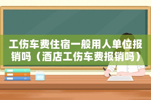 工傷車(chē)費(fèi)住宿一般用人單位報(bào)銷(xiāo)嗎（酒店工傷車(chē)費(fèi)報(bào)銷(xiāo)嗎）