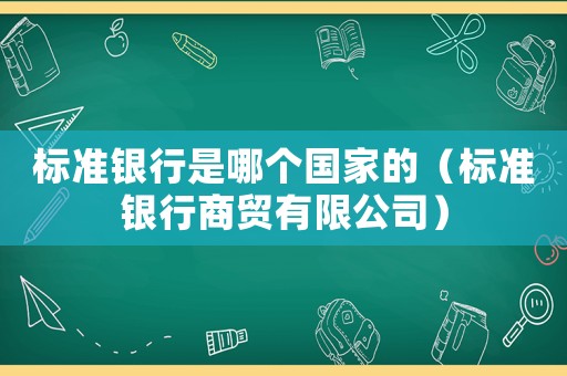 標(biāo)準(zhǔn)銀行是哪個國家的（標(biāo)準(zhǔn)銀行商貿(mào)有限公司）