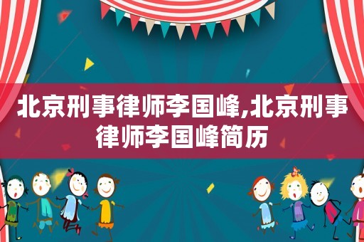 北京刑事律師李國峰,北京刑事律師李國峰簡歷