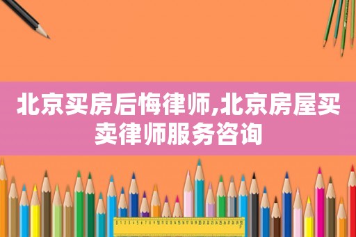北京買房后悔律師,北京房屋買賣律師服務(wù)咨詢