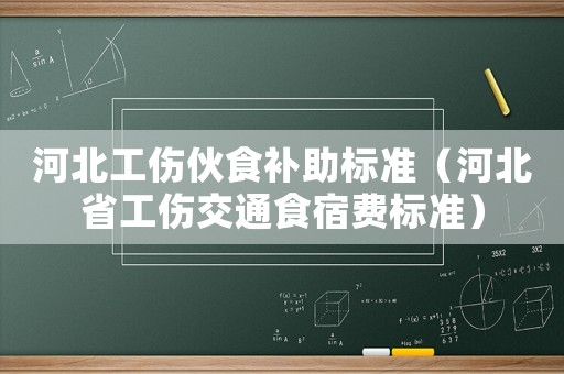 河北工傷伙食補(bǔ)助標(biāo)準(zhǔn)（河北省工傷交通食宿費(fèi)標(biāo)準(zhǔn)）