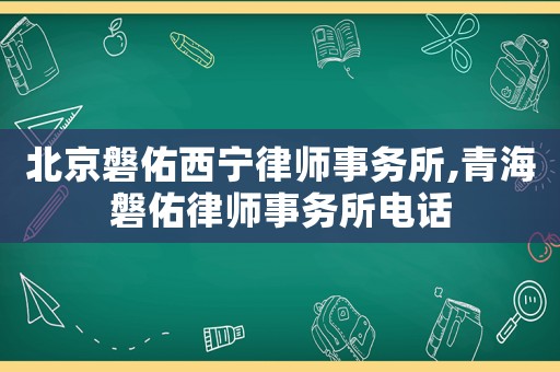 北京磐佑西寧律師事務(wù)所,青海磐佑律師事務(wù)所電話