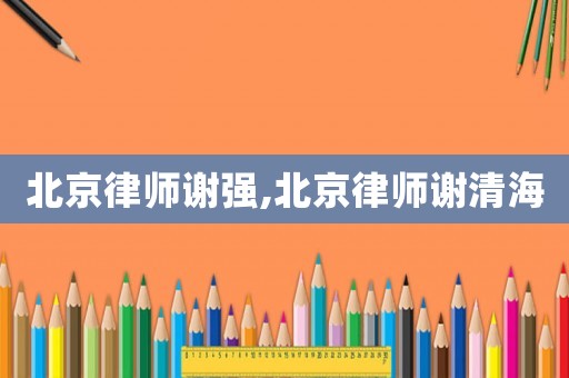 北京律師謝強(qiáng),北京律師謝清海
