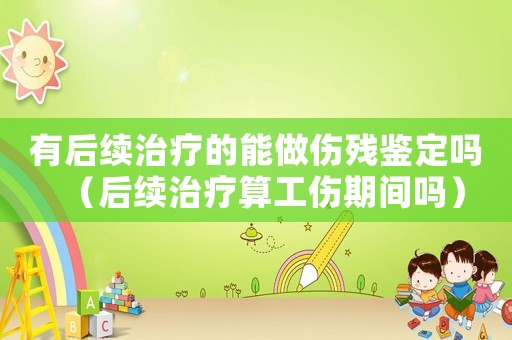 有后續(xù)治療的能做傷殘鑒定嗎（后續(xù)治療算工傷期間嗎）
