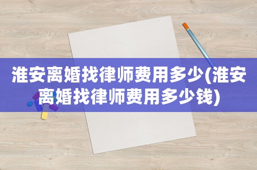 淮安離婚找律師費用多少(淮安離婚找律師費用多少錢)