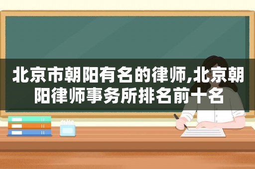 北京市朝陽有名的律師,北京朝陽律師事務(wù)所排名前十名