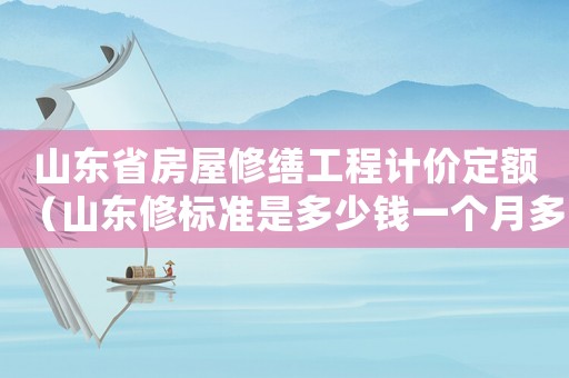 山東省房屋修繕工程計價定額（山東修標(biāo)準(zhǔn)是多少錢一個月多少錢）