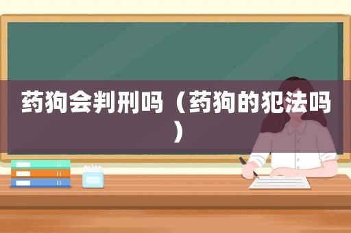 藥狗會(huì)判刑嗎（藥狗的犯法嗎）