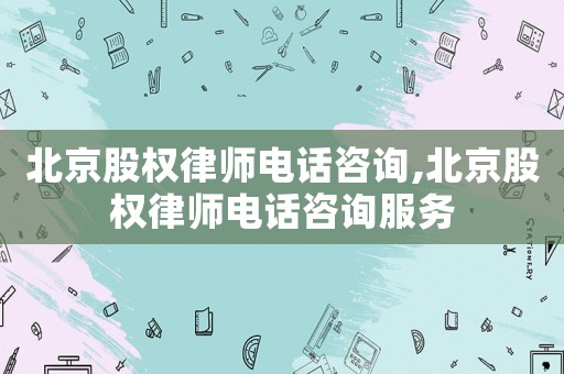 北京股權(quán)律師電話咨詢,北京股權(quán)律師電話咨詢服務(wù)