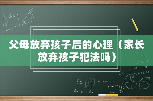 父母放棄孩子后的心理（家長放棄孩子犯法嗎）