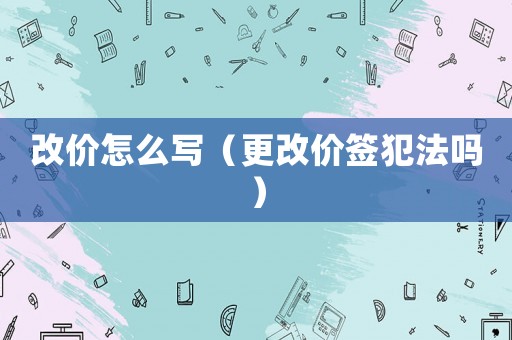 改價(jià)怎么寫(xiě)（更改價(jià)簽犯法嗎）