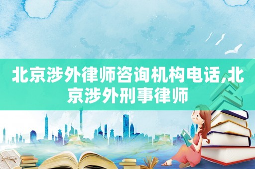 北京涉外律師咨詢機構電話,北京涉外刑事律師