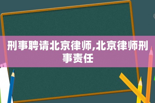 刑事聘請(qǐng)北京律師,北京律師刑事責(zé)任