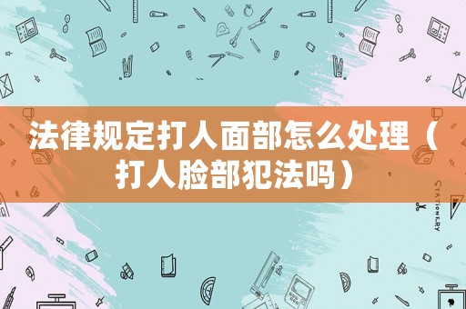 法律規(guī)定打人面部怎么處理（打人臉部犯法嗎）