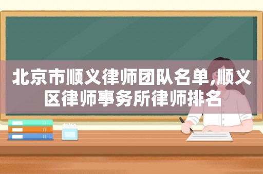 北京市順義律師團(tuán)隊(duì)名單,順義區(qū)律師事務(wù)所律師排名