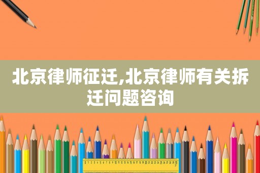 北京律師征遷,北京律師有關(guān)拆遷問題咨詢