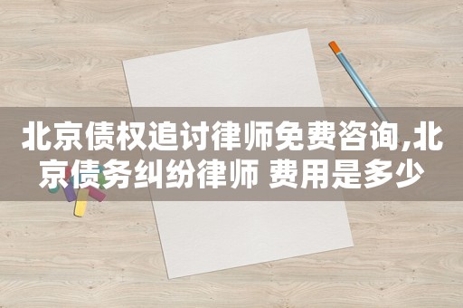 北京債權追討律師免費咨詢,北京債務糾紛律師 費用是多少