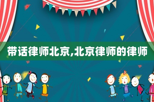 帶話律師北京,北京律師的律師