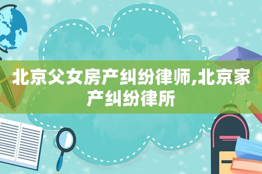 北京父女房產(chǎn)糾紛律師,北京家產(chǎn)糾紛律所