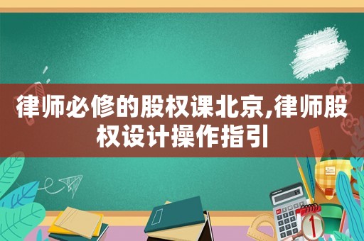 律師必修的股權課北京,律師股權設計操作指引