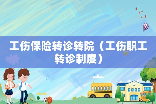 工傷保險(xiǎn)轉(zhuǎn)診轉(zhuǎn)院（工傷職工轉(zhuǎn)診制度）