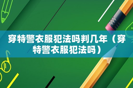 穿特警衣服犯法嗎判幾年（穿特警衣服犯法嗎）