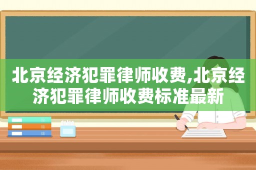 北京經(jīng)濟犯罪律師收費,北京經(jīng)濟犯罪律師收費標(biāo)準(zhǔn)最新