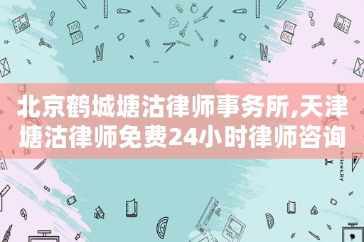 北京鶴城塘沽律師事務(wù)所,天津塘沽律師免費24小時律師咨詢