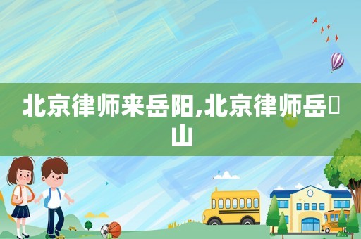 北京律師來岳陽,北京律師岳屾山