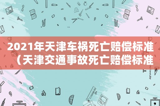 2021年天津車禍死亡賠償標準（天津交通事故死亡賠償標準）