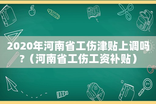 2020年河南省工傷津貼上調嗎?（河南省工傷工資補貼）