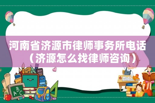 河南省濟源市律師事務(wù)所電話（濟源怎么找律師咨詢）